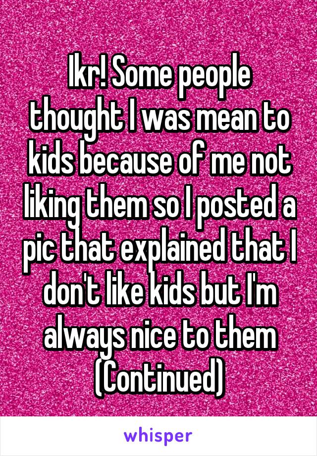 Ikr! Some people thought I was mean to kids because of me not liking them so I posted a pic that explained that I don't like kids but I'm always nice to them
(Continued)