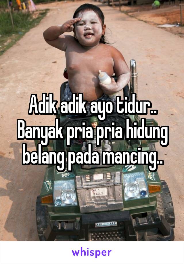 Adik adik ayo tidur..
Banyak pria pria hidung belang pada mancing..