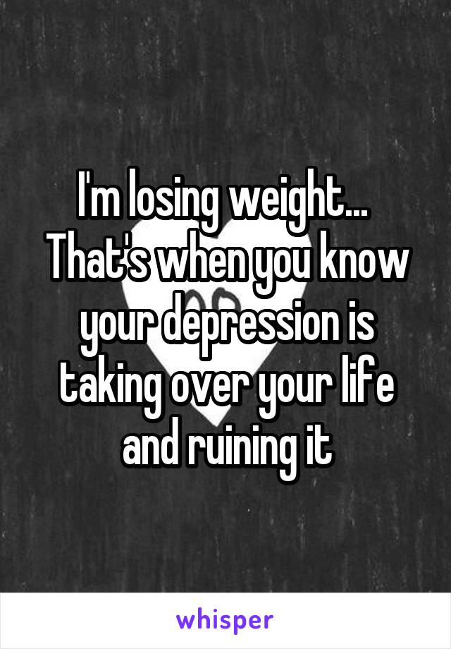 I'm losing weight... 
That's when you know your depression is taking over your life and ruining it