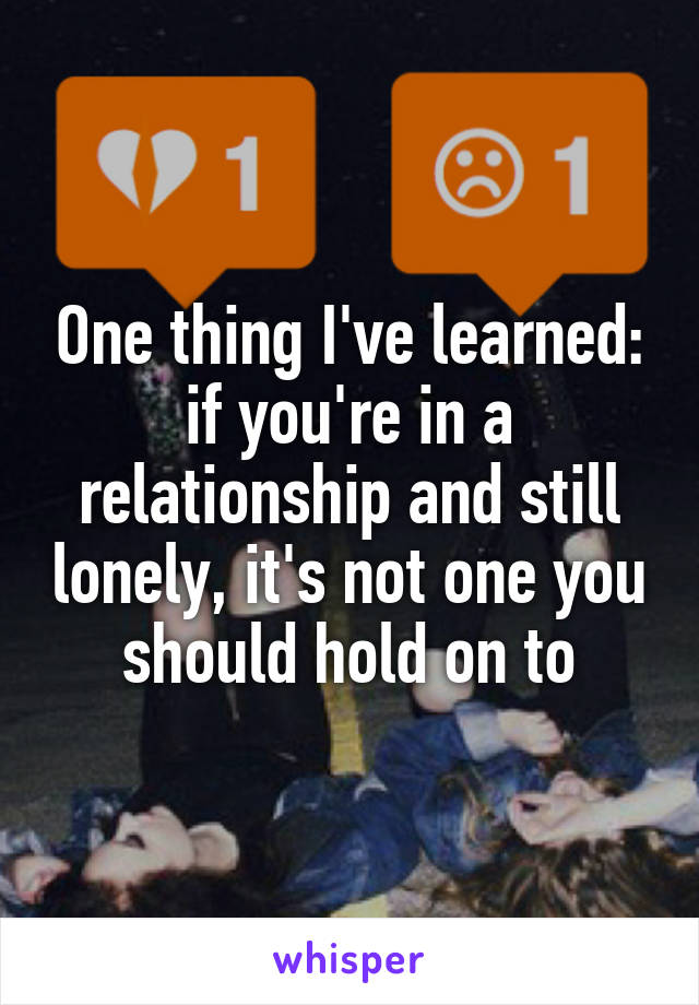 One thing I've learned: if you're in a relationship and still lonely, it's not one you should hold on to