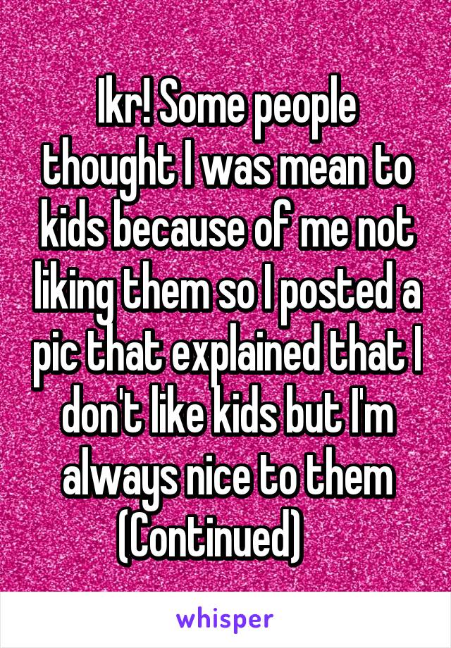 Ikr! Some people thought I was mean to kids because of me not liking them so I posted a pic that explained that I don't like kids but I'm always nice to them
(Continued)    