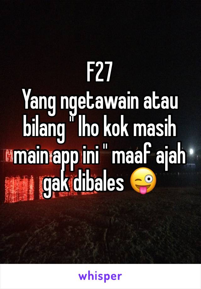 F27 
Yang ngetawain atau bilang " lho kok masih main app ini " maaf ajah gak dibales 😜