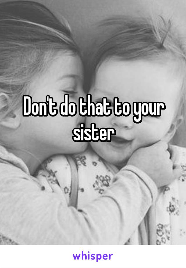 Don't do that to your sister
