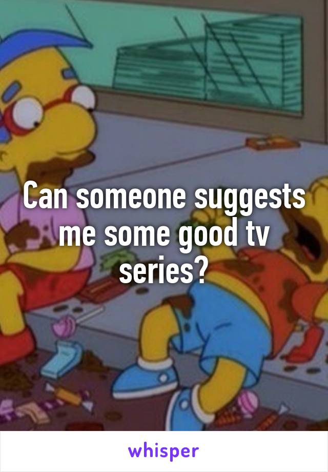 Can someone suggests me some good tv series?