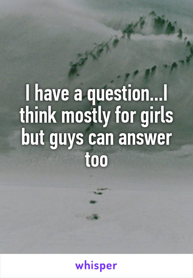 I have a question...I think mostly for girls but guys can answer too
