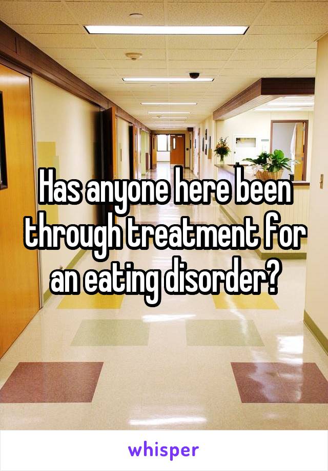 Has anyone here been through treatment for an eating disorder?