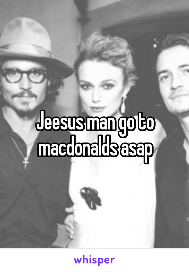 Jeesus man go to macdonalds asap