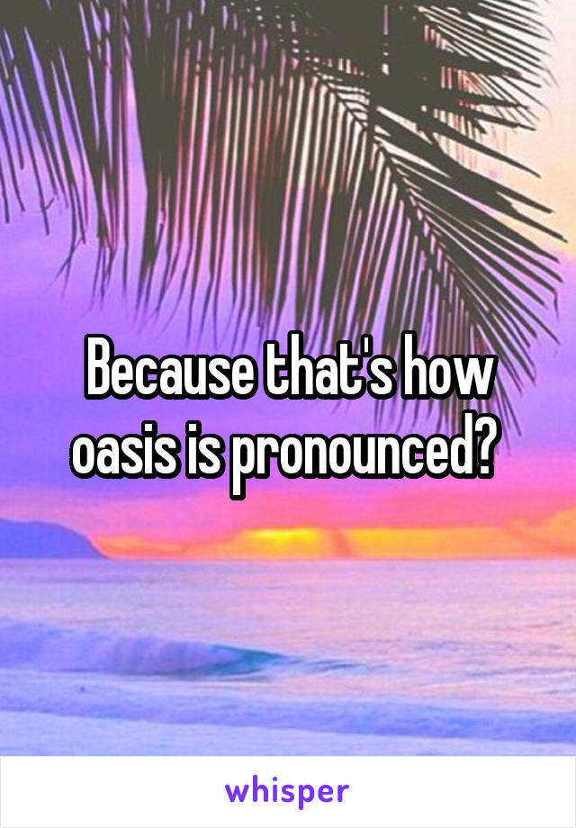 Because that's how oasis is pronounced? 