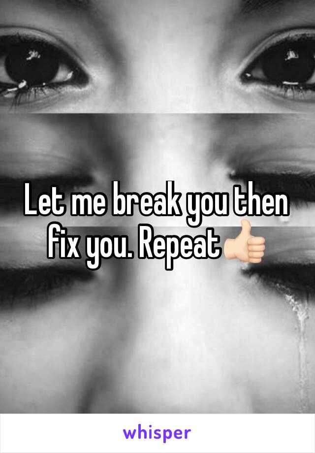 Let me break you then fix you. Repeat👍🏻