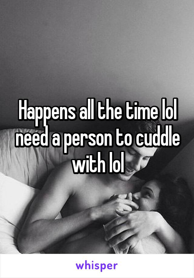 Happens all the time lol need a person to cuddle with lol