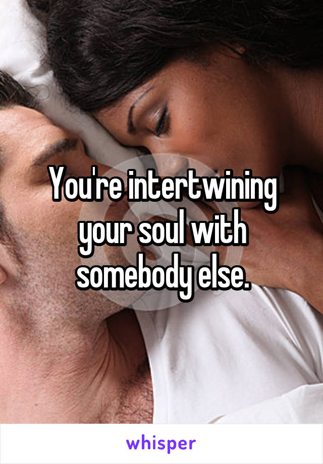 You're intertwining your soul with somebody else.