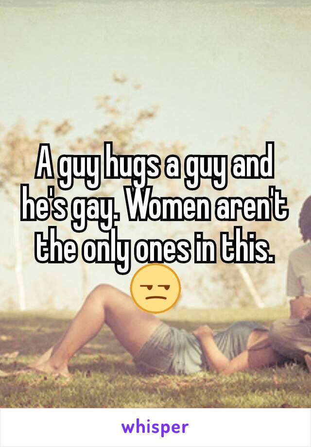 A guy hugs a guy and he's gay. Women aren't the only ones in this. 😒