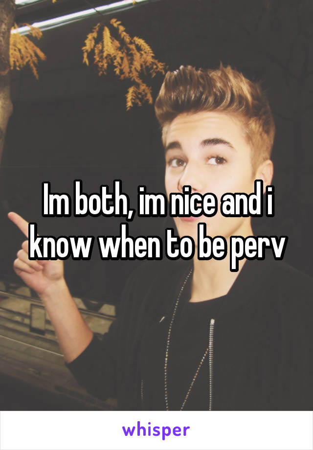 Im both, im nice and i know when to be perv