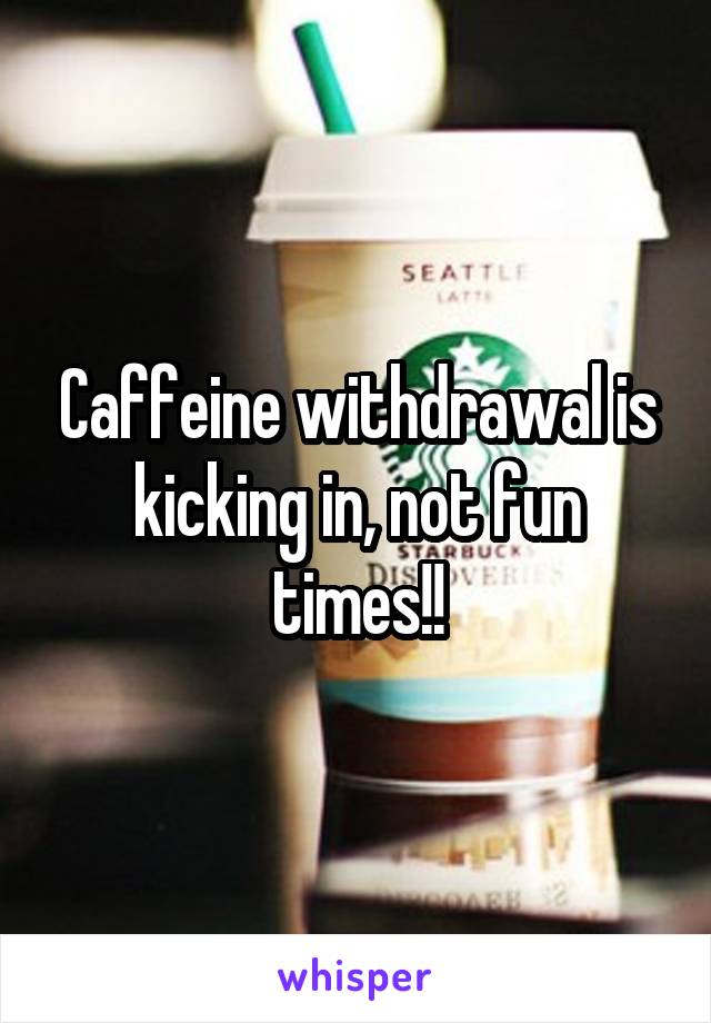 Caffeine withdrawal is kicking in, not fun times!!