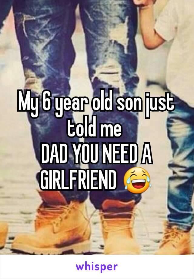 My 6 year old son just told me 
DAD YOU NEED A GIRLFRIEND 😂