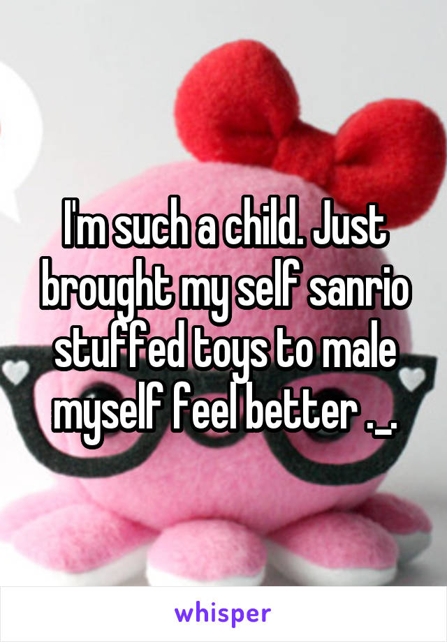 I'm such a child. Just brought my self sanrio stuffed toys to male myself feel better ._.