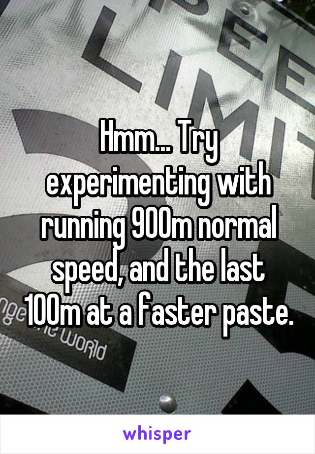 Hmm... Try experimenting with running 900m normal speed, and the last 100m at a faster paste.