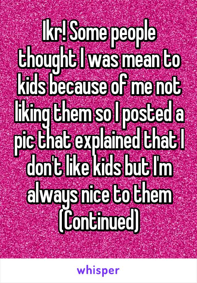 Ikr! Some people thought I was mean to kids because of me not liking them so I posted a pic that explained that I don't like kids but I'm always nice to them
(Continued)
    