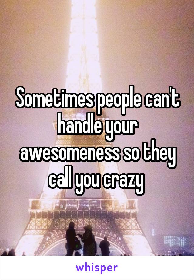 Sometimes people can't handle your awesomeness so they call you crazy 