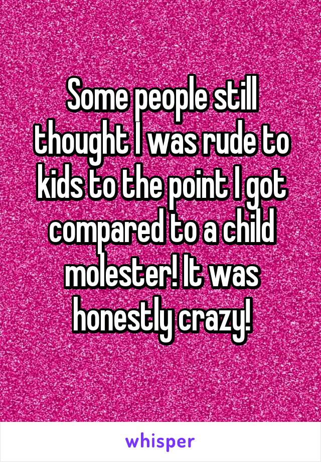 Some people still thought I was rude to kids to the point I got compared to a child molester! It was honestly crazy!
  