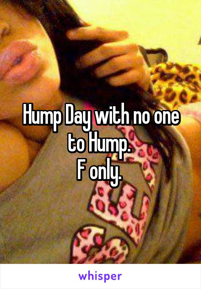 Hump Day with no one to Hump. 
F only. 