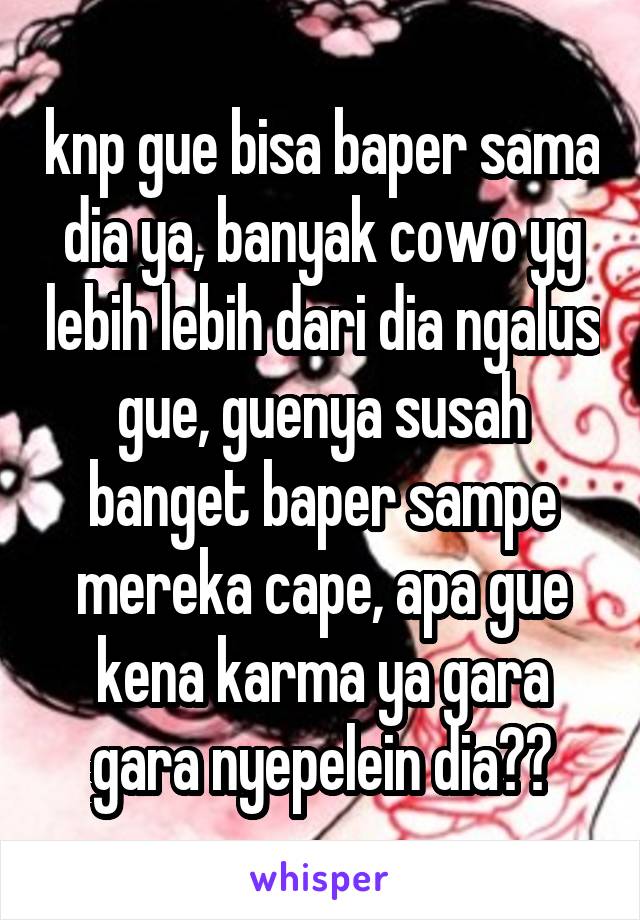 knp gue bisa baper sama dia ya, banyak cowo yg lebih lebih dari dia ngalus gue, guenya susah banget baper sampe mereka cape, apa gue kena karma ya gara gara nyepelein dia??