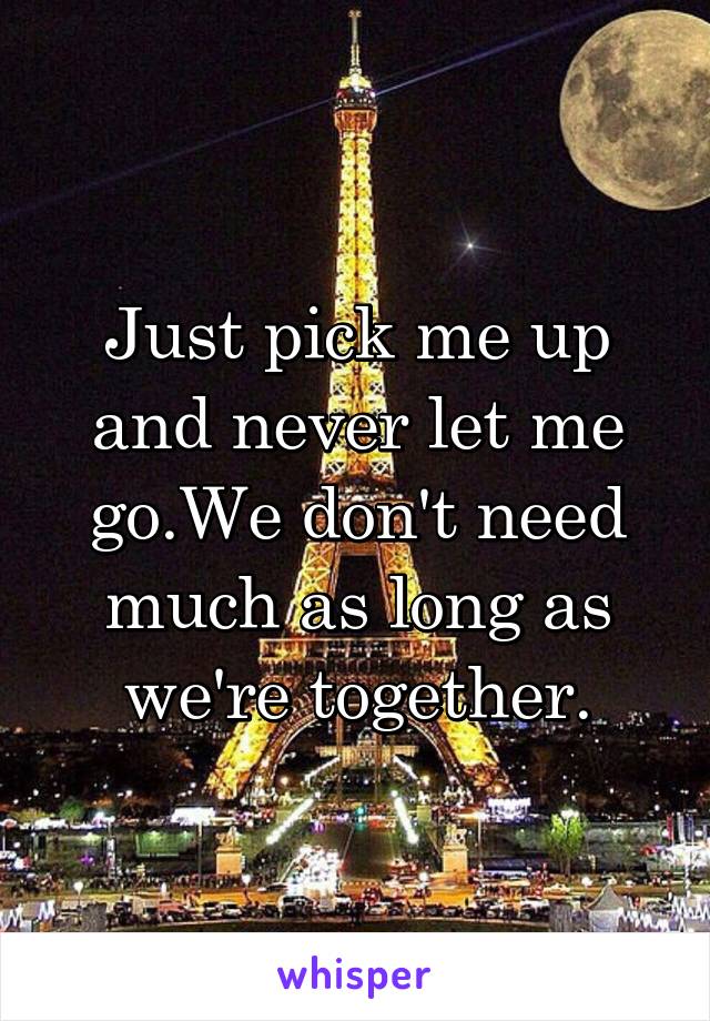 Just pick me up and never let me go.We don't need much as long as we're together.