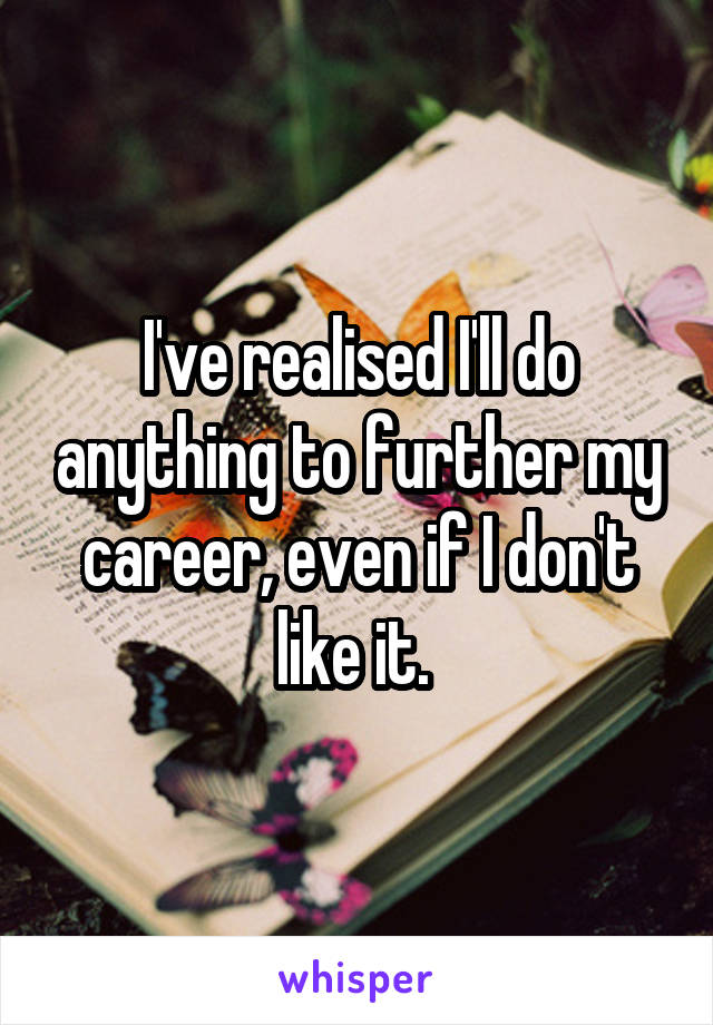 I've realised I'll do anything to further my career, even if I don't like it. 