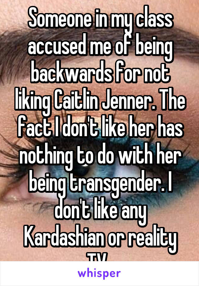 Someone in my class accused me of being backwards for not liking Caitlin Jenner. The fact I don't like her has nothing to do with her being transgender. I don't like any Kardashian or reality TV. 