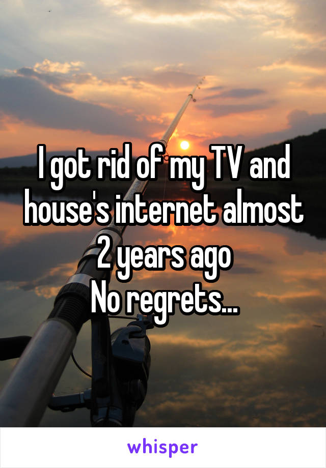 I got rid of my TV and house's internet almost 2 years ago
No regrets...