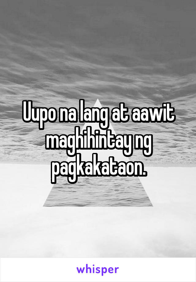 Uupo na lang at aawit maghihintay ng pagkakataon.