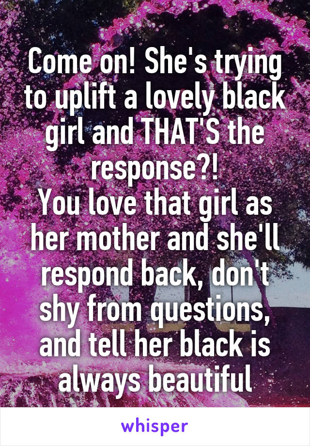 Come on! She's trying to uplift a lovely black girl and THAT'S the response?!
You love that girl as her mother and she'll respond back, don't shy from questions, and tell her black is always beautiful