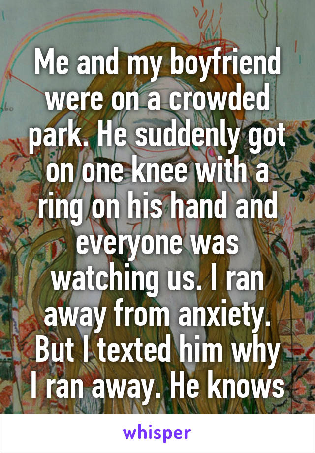 Me and my boyfriend were on a crowded park. He suddenly got on one knee with a ring on his hand and everyone was watching us. I ran away from anxiety.
But I texted him why I ran away. He knows