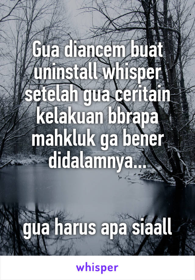 Gua diancem buat uninstall whisper
setelah gua ceritain kelakuan bbrapa mahkluk ga bener didalamnya...


gua harus apa siaall