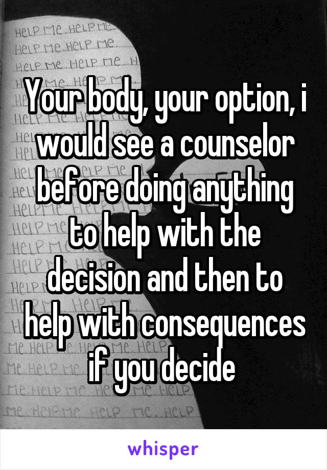 Your body, your option, i would see a counselor before doing anything to help with the decision and then to help with consequences if you decide 