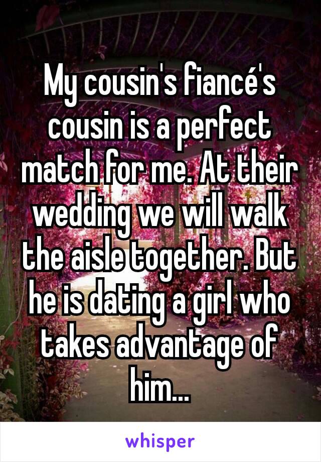 My cousin's fiancé's cousin is a perfect match for me. At their wedding we will walk the aisle together. But he is dating a girl who takes advantage of him...