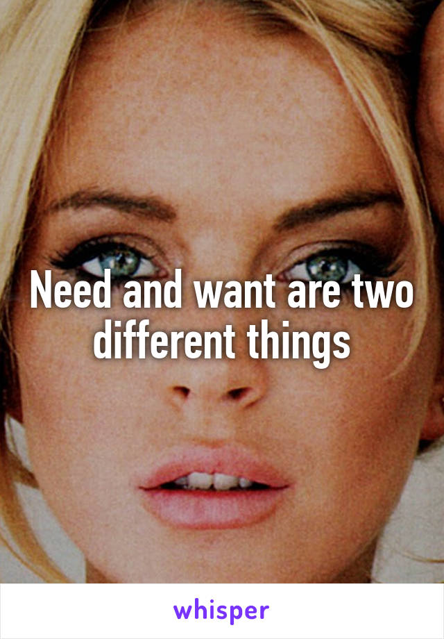 Need and want are two different things