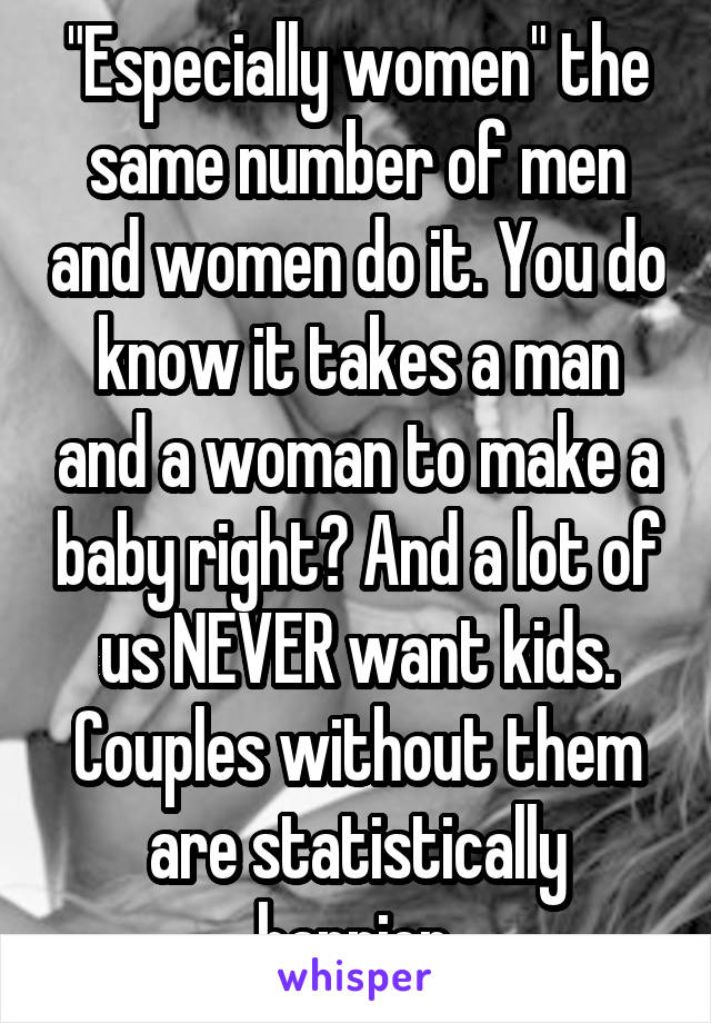 "Especially women" the same number of men and women do it. You do know it takes a man and a woman to make a baby right? And a lot of us NEVER want kids. Couples without them are statistically happier.