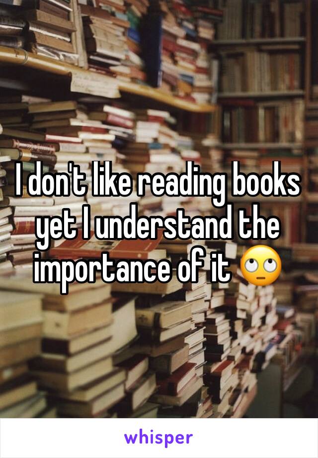 I don't like reading books yet I understand the importance of it 🙄