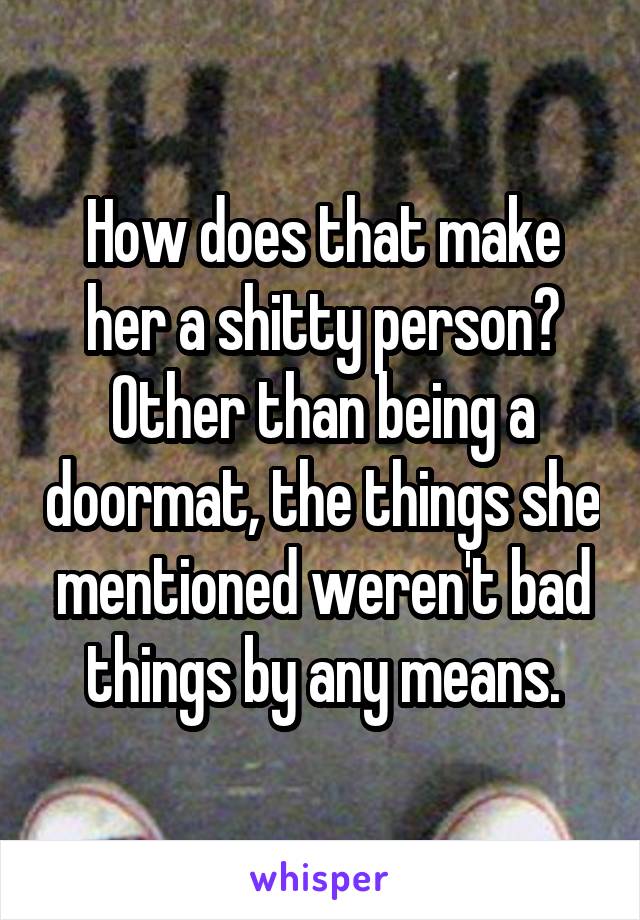 How does that make her a shitty person? Other than being a doormat, the things she mentioned weren't bad things by any means.