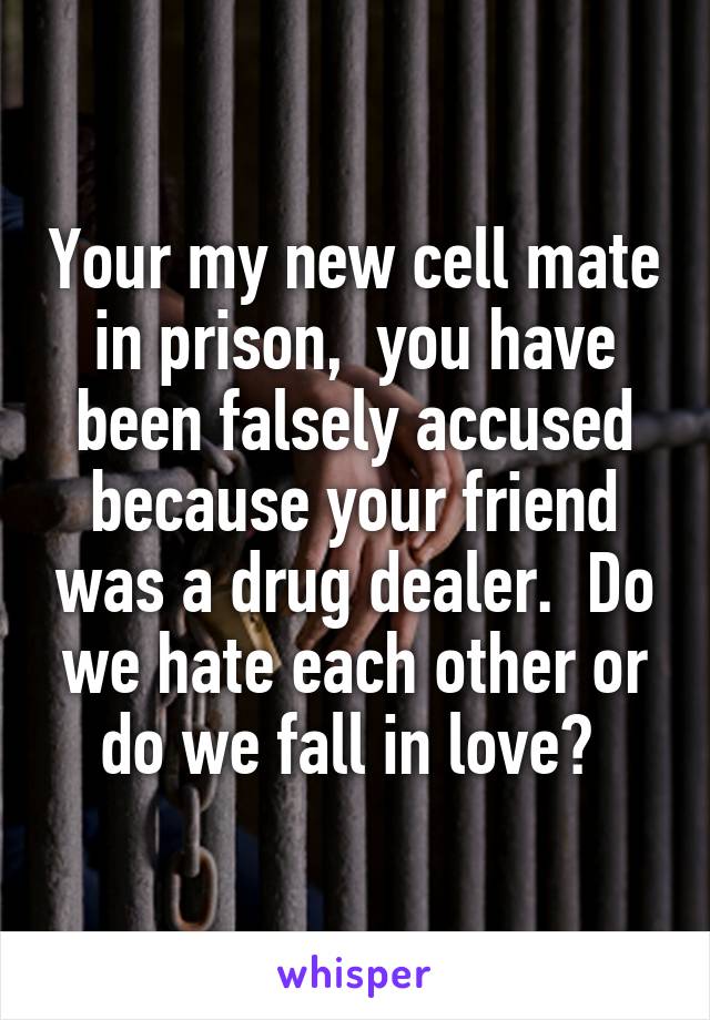 Your my new cell mate in prison,  you have been falsely accused because your friend was a drug dealer.  Do we hate each other or do we fall in love? 