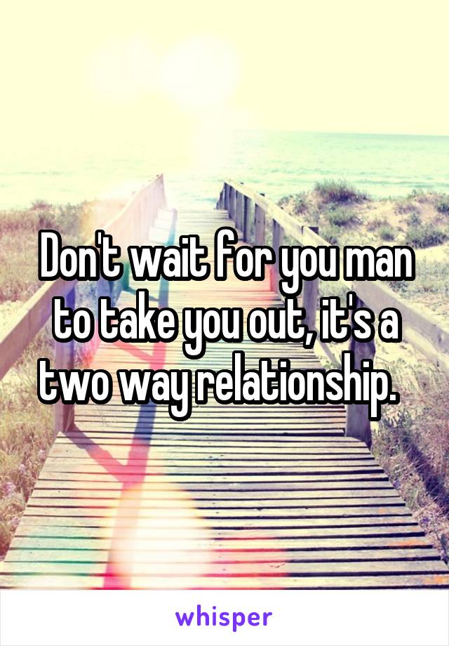 Don't wait for you man to take you out, it's a two way relationship.  