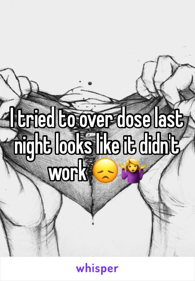 I tried to over dose last night looks like it didn't work 😞🤷‍♀️