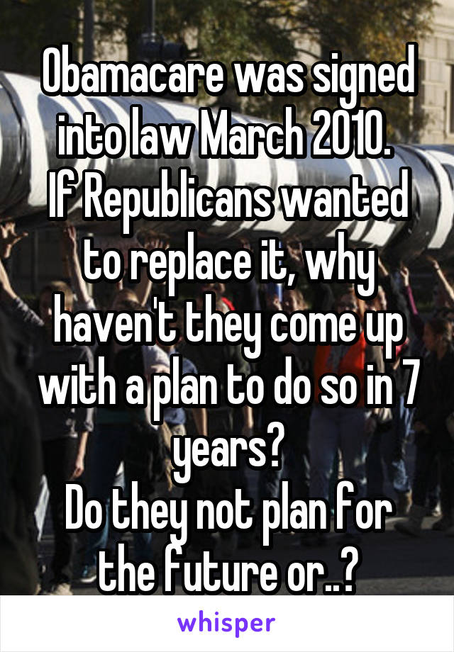 Obamacare was signed into law March 2010. 
If Republicans wanted to replace it, why haven't they come up with a plan to do so in 7 years?
Do they not plan for the future or..?