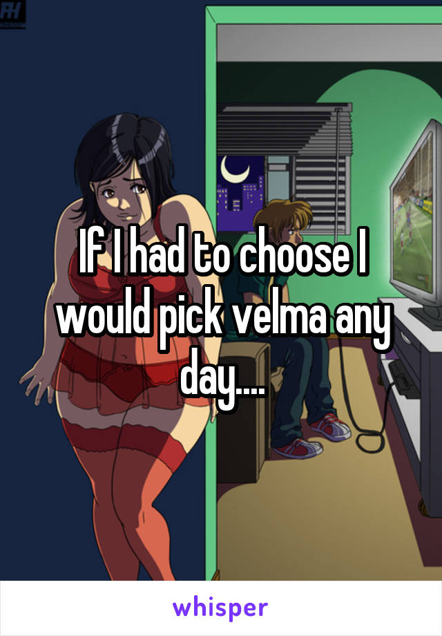 If I had to choose I would pick velma any day....