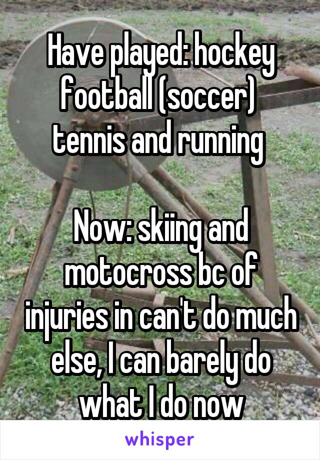 Have played: hockey football (soccer)  tennis and running 

Now: skiing and motocross bc of injuries in can't do much else, I can barely do what I do now