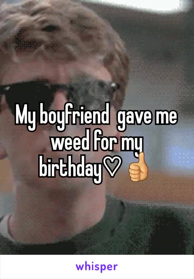 My boyfriend  gave me weed for my birthday♡👍