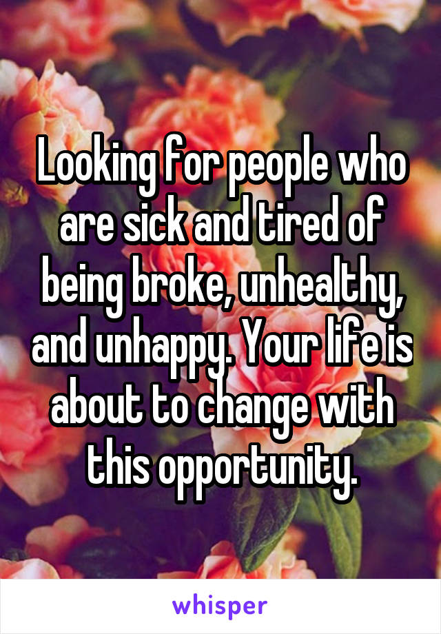 Looking for people who are sick and tired of being broke, unhealthy, and unhappy. Your life is about to change with this opportunity.