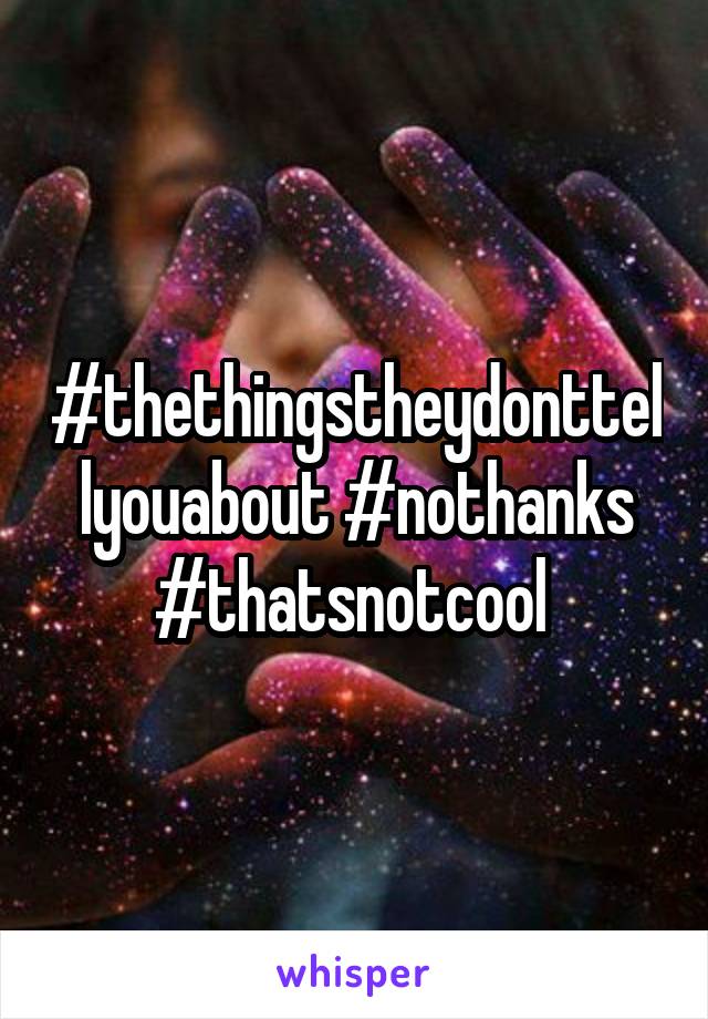 #thethingstheydonttellyouabout #nothanks #thatsnotcool 