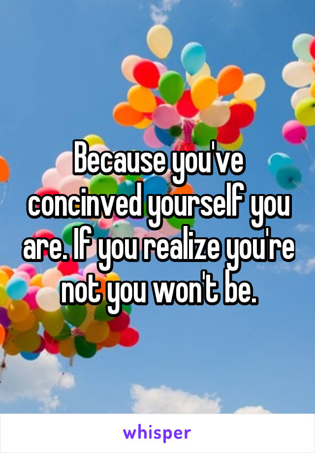 Because you've concinved yourself you are. If you realize you're not you won't be.